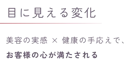 目に見える変化美容の実感 × 健康の手応えで、
            お客様の心が満たされる