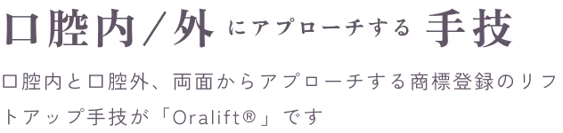 口腔内／外にアプローチする手技。口腔内と口腔外、両面からアプローチする商標登録のリフトアップ手技が「Oralift®」です。