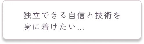 独立できる自信と技術を
              身に着けたい…